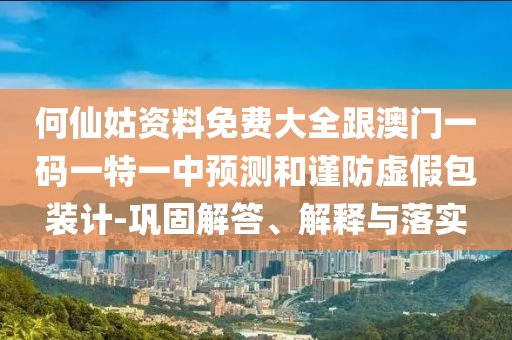 何仙姑資料免費大全跟澳門一碼一特一中預測和謹防虛假包裝計-鞏固解答、解釋與落實