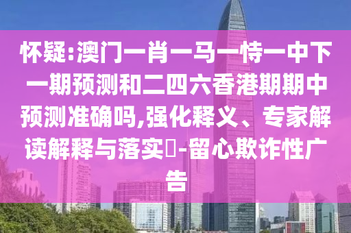 懷疑:澳門一肖一馬一恃一中下一期預測和二四六香港期期中預測準確嗎,強化釋義、專家解讀解釋與落實?-留心欺詐性廣告