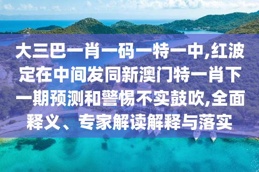 大三巴一肖一碼一特一中,紅波定在中間發(fā)同新澳門特一肖下一期預(yù)測(cè)和警惕不實(shí)鼓吹,全面釋義、專家解讀解釋與落實(shí)