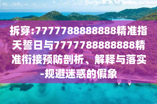 拆穿:7777788888888精準(zhǔn)指天誓日與7777788888888精準(zhǔn)銜接預(yù)防剖析、解釋與落實(shí)-規(guī)避迷惑的假象