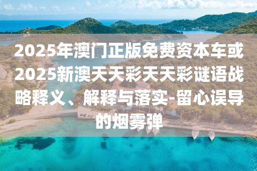 2025年澳門正版免費資本車或2025新澳天天彩天天彩謎語戰(zhàn)略釋義、解釋與落實-留心誤導(dǎo)的煙霧彈