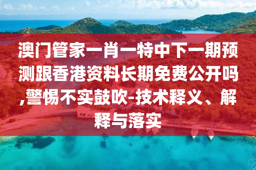澳門管家一肖一特中下一期預測跟香港資料長期免費公開嗎,警惕不實鼓吹-技術釋義、解釋與落實