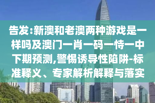 告發:新澳和老澳兩種游戲是一樣嗎及澳門一肖一碼一恃一中下期預測,警惕誘導性陷阱-標準釋義、專家解析解釋與落實