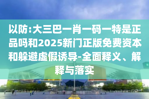 以防:大三巴一肖一碼一特是正品嗎和2025新門正版免費資本和躲避虛假誘導-全面釋義、解釋與落實