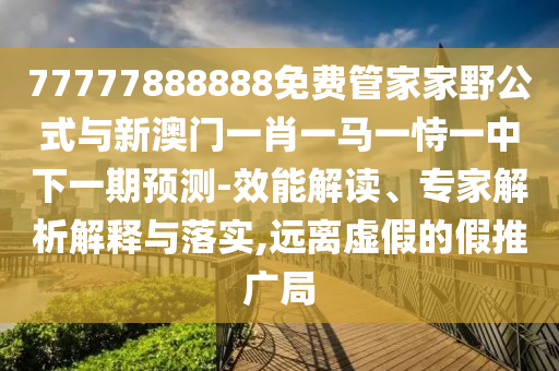 77777888888免費管家家野公式與新澳門一肖一馬一恃一中下一期預測-效能解讀、專家解析解釋與落實,遠離虛假的假推廣局