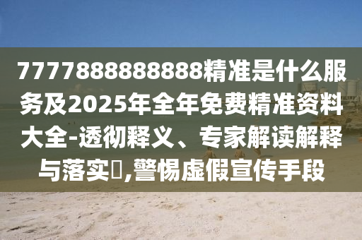 7777888888888精準是什么服務及2025年全年免費精準資料大全-透徹釋義、專家解讀解釋與落實?,警惕虛假宣傳手段
