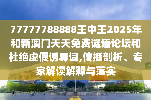 77777788888王中王2025年和新澳門天天免費謎語論壇和杜絕虛假誘導(dǎo)詞,傳播剖析、專家解讀解釋與落實