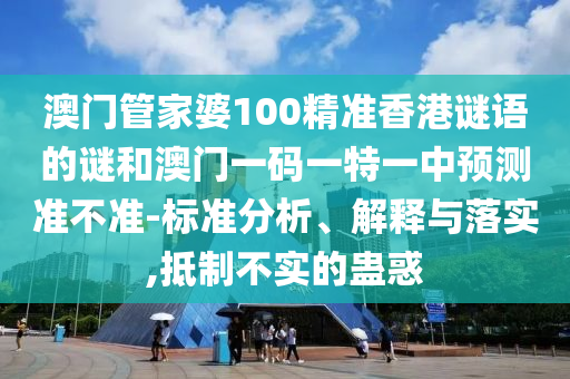 澳門管家婆100精準香港謎語的謎和澳門一碼一特一中預測準不準-標準分析、解釋與落實,抵制不實的蠱惑