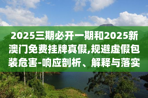 2025三期必開一期和2025新澳門免費掛牌真假,規避虛假包裝危害-響應剖析、解釋與落實