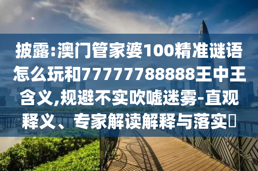 披露:澳門管家婆100精準(zhǔn)謎語(yǔ)怎么玩和77777788888王中王含義,規(guī)避不實(shí)吹噓迷霧-直觀釋義、專家解讀解釋與落實(shí)?