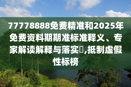 77778888免費精準和2025年免費資料期期準標準釋義、專家解讀解釋與落實?,抵制虛假性標榜