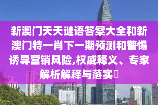 新澳門天天謎語答案大全和新澳門特一肖下一期預測和警惕誘導營銷風險,權威釋義、專家解析解釋與落實?