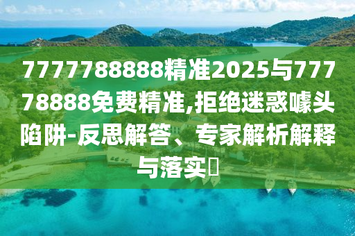 7777788888精準2025與77778888免費精準,拒絕迷惑噱頭陷阱-反思解答、專家解析解釋與落實?