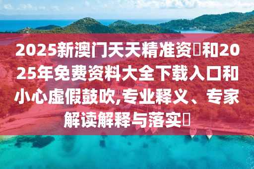 2025新澳門天天精準資枓和2025年免費資料大全下載入口和小心虛假鼓吹,專業(yè)釋義、專家解讀解釋與落實?