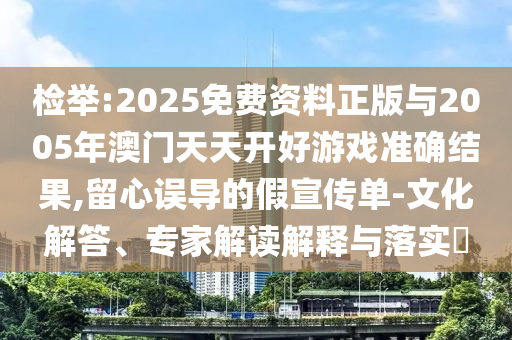 檢舉:2025免費資料正版與2005年澳門天天開好游戲準確結果,留心誤導的假宣傳單-文化解答、專家解讀解釋與落實?