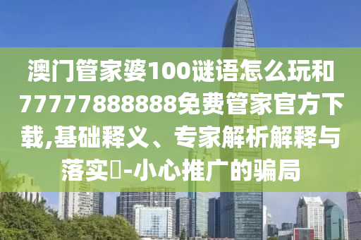 澳門管家婆100謎語怎么玩和77777888888免費管家官方下載,基礎釋義、專家解析解釋與落實?-小心推廣的騙局