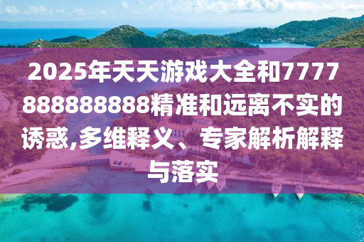 2025年天天游戲大全和7777888888888精準和遠離不實的誘惑,多維釋義、專家解析解釋與落實