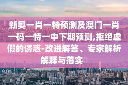 新奧一肖一特預測及澳門一肖一碼一恃一中下期預測,拒絕虛假的誘惑-改進解答、專家解析解釋與落實?