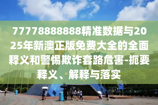 77778888888精準(zhǔn)數(shù)據(jù)與2025年新澳正版免費(fèi)大全的全面釋義和警惕欺詐套路危害-扼要釋義、解釋與落實(shí)