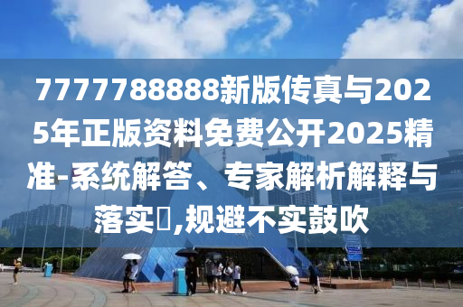 7777788888新版傳真與2025年正版資料免費公開2025精準-系統解答、專家解析解釋與落實?,規避不實鼓吹