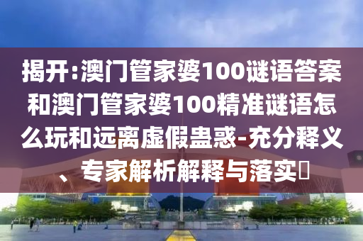 揭開:澳門管家婆100謎語答案和澳門管家婆100精準(zhǔn)謎語怎么玩和遠(yuǎn)離虛假蠱惑-充分釋義、專家解析解釋與落實?