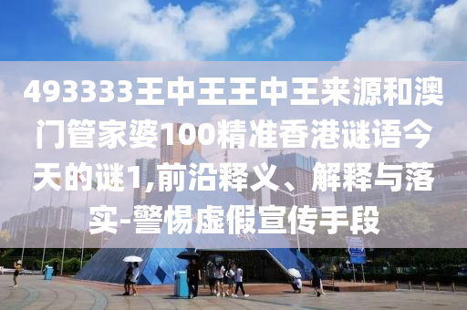 493333王中王王中王來源和澳門管家婆100精準(zhǔn)香港謎語今天的謎1,前沿釋義、解釋與落實-警惕虛假宣傳手段