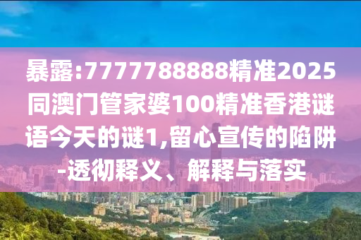 暴露:7777788888精準2025同澳門管家婆100精準香港謎語今天的謎1,留心宣傳的陷阱-透徹釋義、解釋與落實