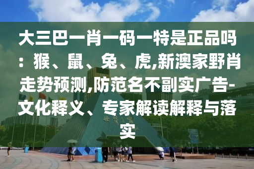 大三巴一肖一碼一特是正品嗎:猴、鼠、兔、虎,新澳家野肖走勢(shì)預(yù)測(cè),防范名不副實(shí)廣告-文化釋義、專家解讀解釋與落實(shí)