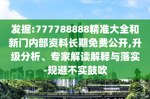 發(fā)掘:777788888精準(zhǔn)大全和新門內(nèi)部資料長(zhǎng)期免費(fèi)公開,升級(jí)分析、專家解讀解釋與落實(shí)-規(guī)避不實(shí)鼓吹