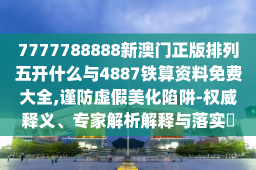 7777788888新澳門正版排列五開什么與4887鐵算資料免費大全,謹防虛假美化陷阱-權(quán)威釋義、專家解析解釋與落實?