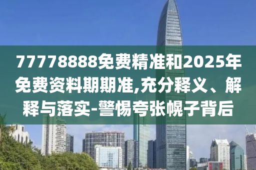 77778888免費精準和2025年免費資料期期準,充分釋義、解釋與落實-警惕夸張幌子背后
