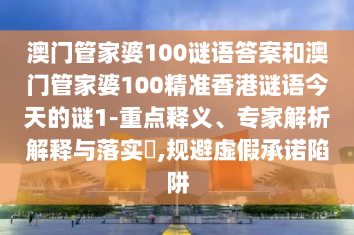 澳門管家婆100謎語答案和澳門管家婆100精準香港謎語今天的謎1-重點釋義、專家解析解釋與落實?,規避虛假承諾陷阱