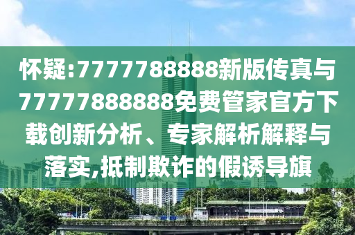 懷疑:7777788888新版傳真與77777888888免費管家官方下載創新分析、專家解析解釋與落實,抵制欺詐的假誘導旗