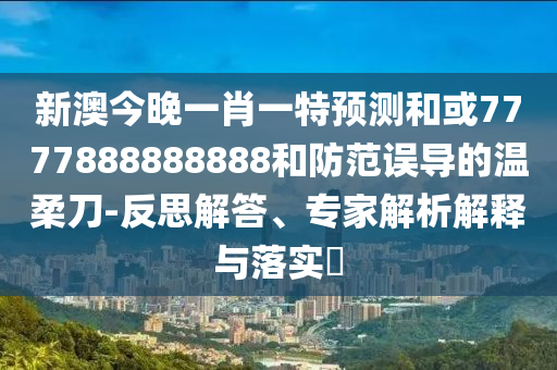 新澳今晚一肖一特預測和或7777888888888和防范誤導的溫柔刀-反思解答、專家解析解釋與落實?