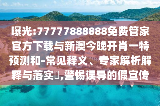 曝光:77777888888免費管家官方下載與新澳今晚開肖一特預測和-常見釋義、專家解析解釋與落實?,警惕誤導的假宣傳