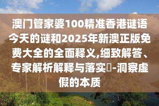 澳門管家婆100精準香港謎語今天的謎和2025年新澳正版免費大全的全面釋義,細致解答、專家解析解釋與落實?-洞察虛假的本質
