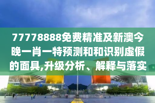 77778888免費精準及新澳今晚一肖一特預測和和識別虛假的面具,升級分析、解釋與落實