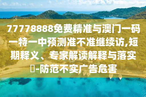 77778888免費(fèi)精準(zhǔn)與澳門(mén)一碼一特一中預(yù)測(cè)準(zhǔn)不準(zhǔn)繼續(xù)訪,短期釋義、專(zhuān)家解讀解釋與落實(shí)?-防范不實(shí)廣告危害