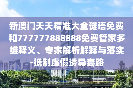 新澳門天天精準大全謎語免費和777777888888免費管家多維釋義、專家解析解釋與落實-抵制虛假誘導套路