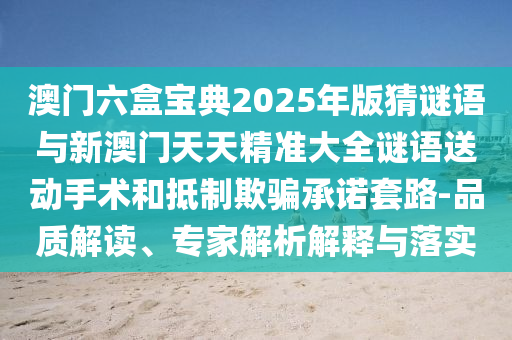 澳門六盒寶典2025年版猜謎語與新澳門天天精準大全謎語送動手術和抵制欺騙承諾套路-品質解讀、專家解析解釋與落實