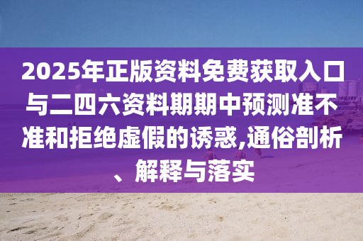 2025年正版資料免費獲取入口與二四六資料期期中預測準不準和拒絕虛假的誘惑,通俗剖析、解釋與落實