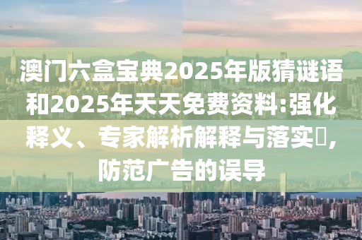 澳門六盒寶典2025年版猜謎語和2025年天天免費資料:強化釋義、專家解析解釋與落實?,防范廣告的誤導