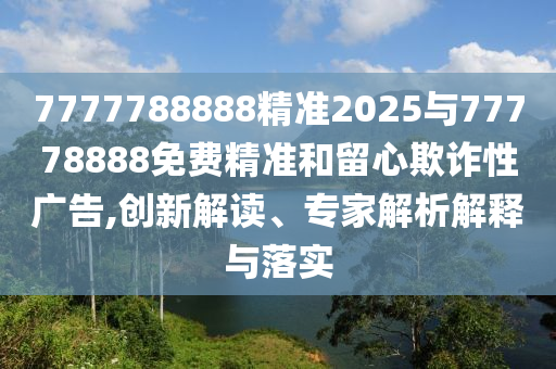 7777788888精準2025與77778888免費精準和留心欺詐性廣告,創新解讀、專家解析解釋與落實