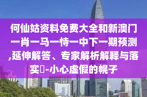 何仙姑資料免費(fèi)大全和新澳門一肖一馬一恃一中下一期預(yù)測,延伸解答、專家解析解釋與落實(shí)?-小心虛假的幌子