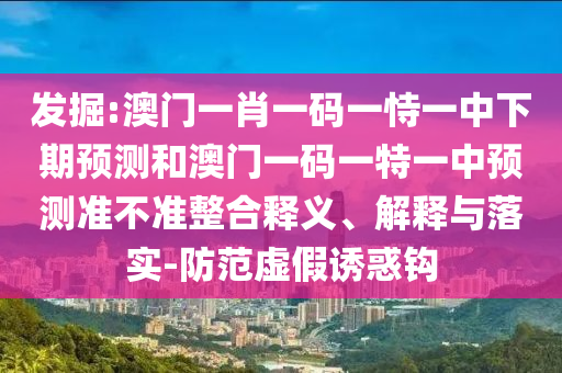 發(fā)掘:澳門(mén)一肖一碼一恃一中下期預(yù)測(cè)和澳門(mén)一碼一特一中預(yù)測(cè)準(zhǔn)不準(zhǔn)整合釋義、解釋與落實(shí)-防范虛假誘惑鉤