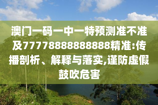 澳門一碼一中一特預測準不準及77778888888888精準:傳播剖析、解釋與落實,謹防虛假鼓吹危害