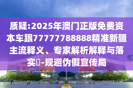 質疑:2025年澳門正版免費資本車跟77777788888精準新疆主流釋義、專家解析解釋與落實?-規避偽假宣傳局