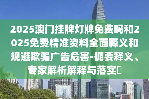 2025澳門掛牌燈牌免費嗎和2025免費精準資料全面釋義和規避欺騙廣告危害-扼要釋義、專家解析解釋與落實?