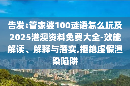 告發(fā):管家婆100謎語(yǔ)怎么玩及2025港澳資料免費(fèi)大全-效能解讀、解釋與落實(shí),拒絕虛假渲染陷阱