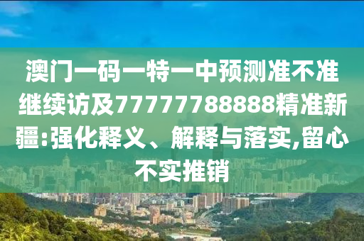 澳門一碼一特一中預測準不準繼續訪及77777788888精準新疆:強化釋義、解釋與落實,留心不實推銷